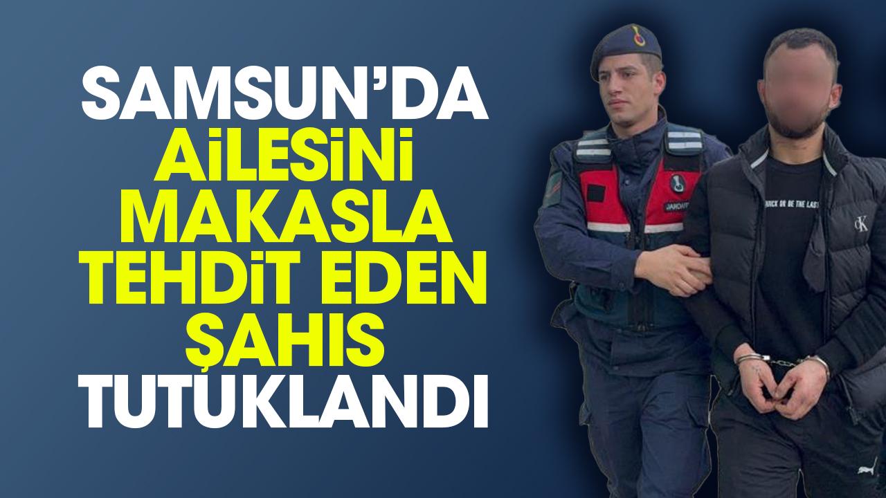 Samsun'da ailesini makasla tehdit eden şahıs tutuklandı