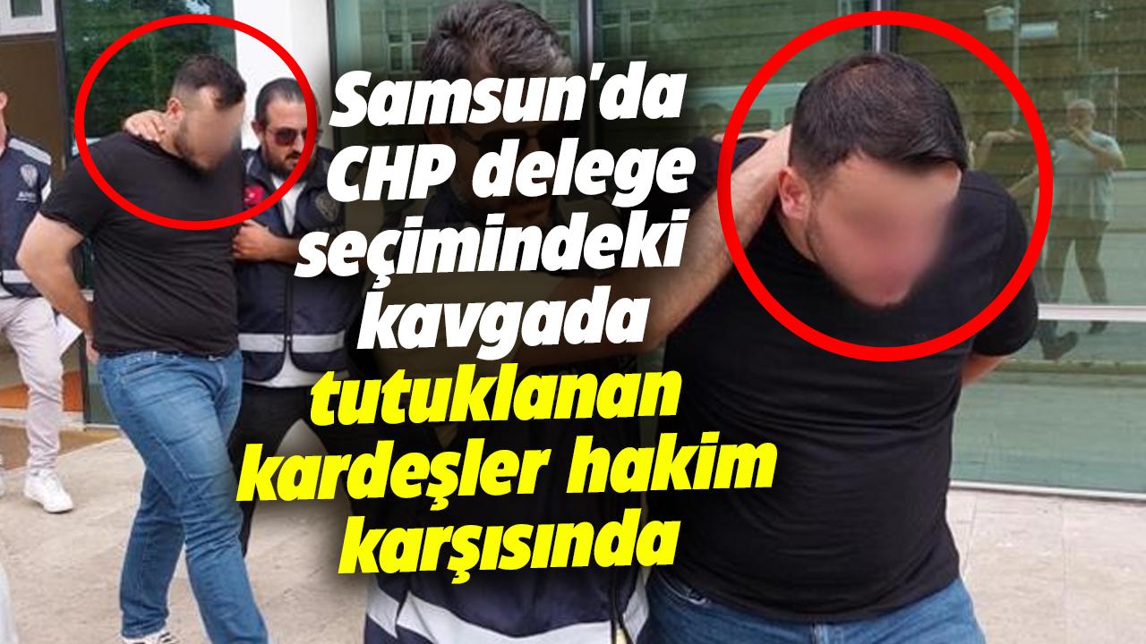 Samsun'da CHP delege seçimindeki kavgada tutuklanan 2 kardeş hakim karşısında