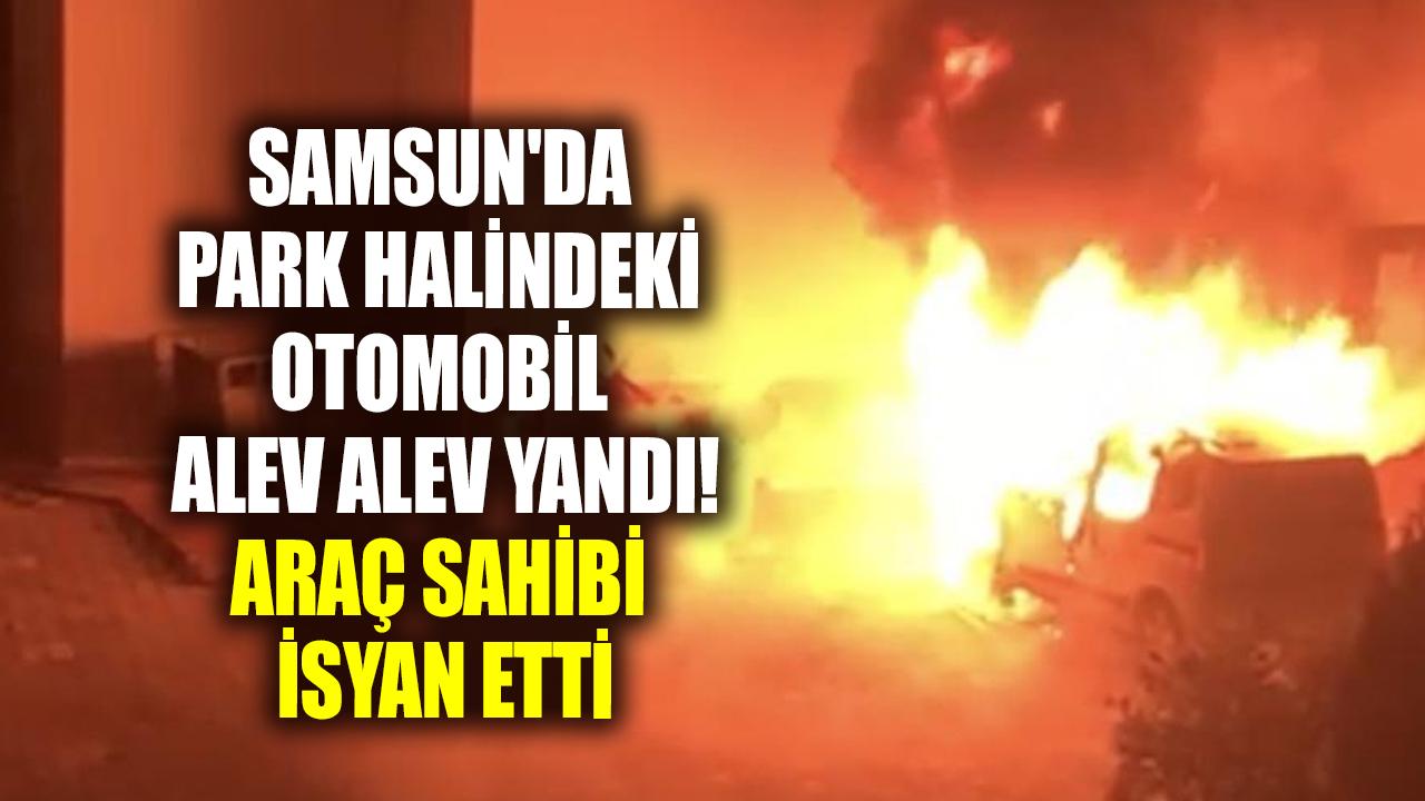 Samsun'da park halindeki otomobil alev alev yandı! Araç sahibi isyan etti