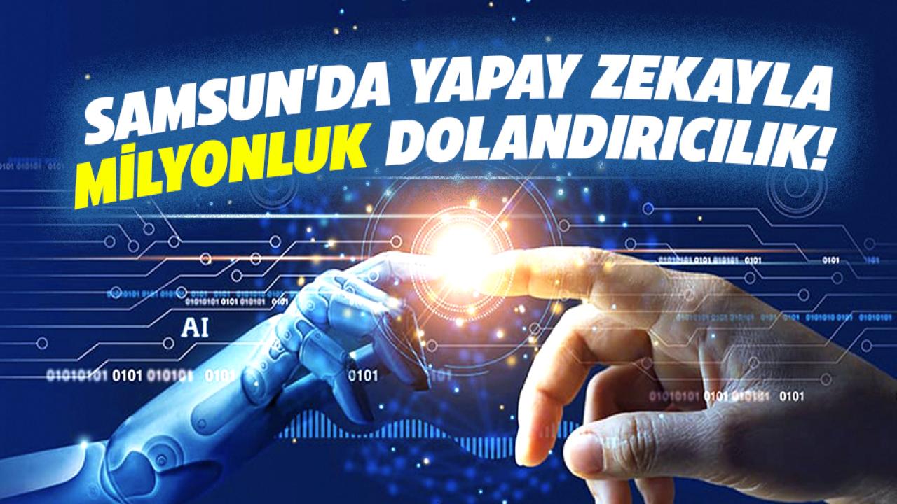 Samsun'da yapay zekayla milyonluk dolandırıcılık! Bu tuzağa düşmeyin