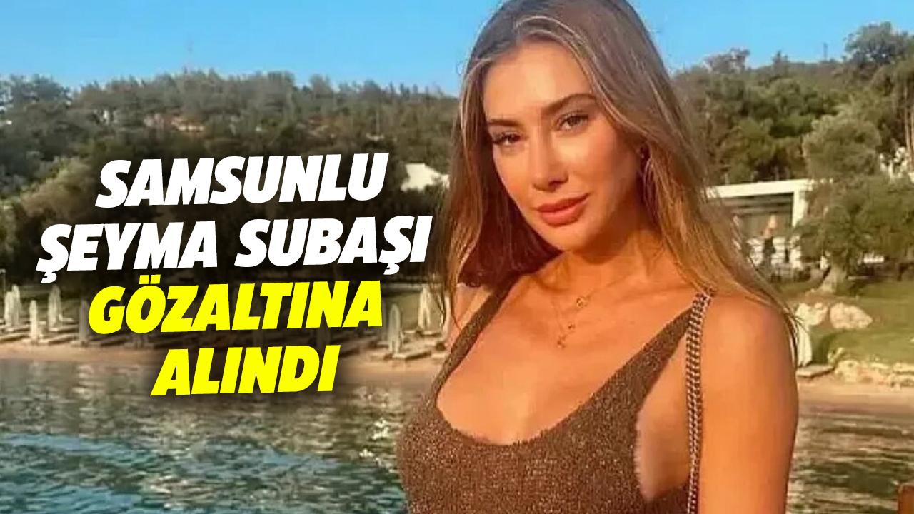 Samsunlu Şeyma Subaşı gözaltına alındı