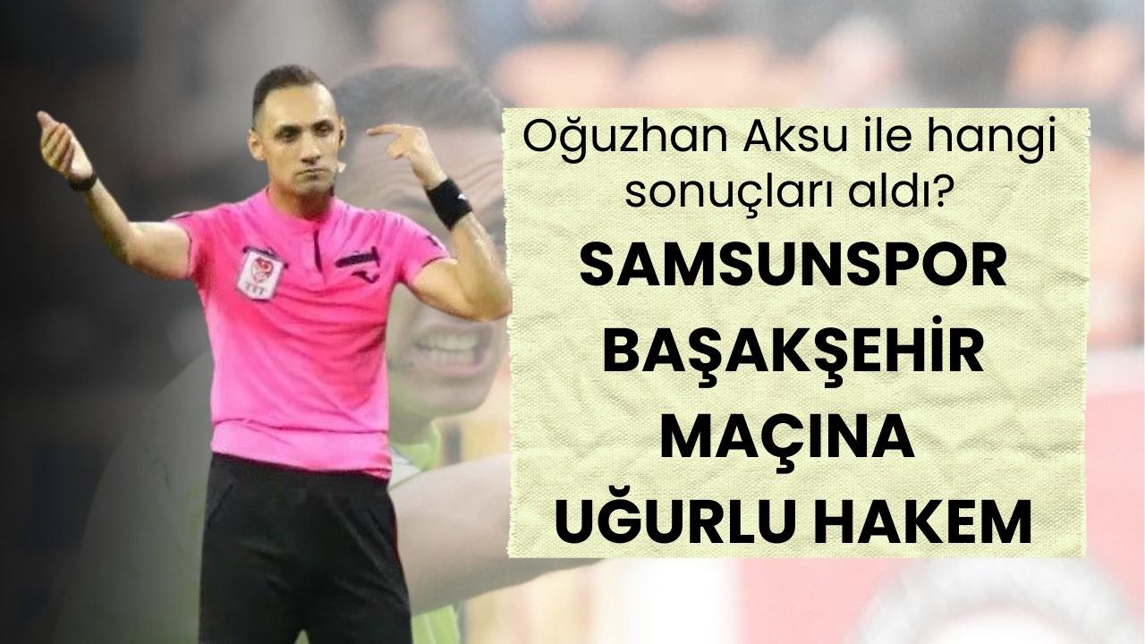 Samsunspor, Başakşehir maçının hakemi Oğuzhan Aksu ile hangi sonuçları aldı?
