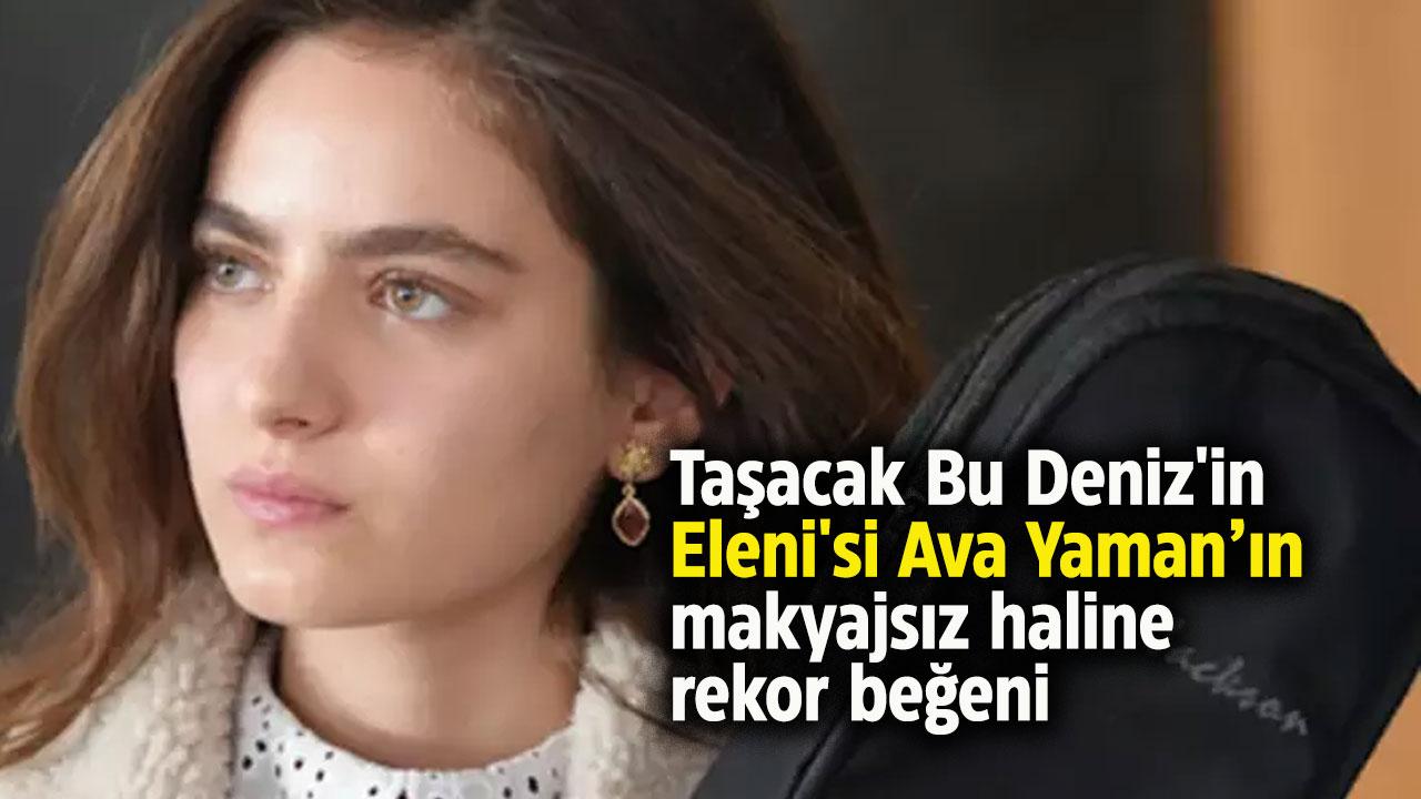 Taşacak Bu Deniz'in Eleni'si Ava Yaman'ın makyajsız pozu gündem oldu