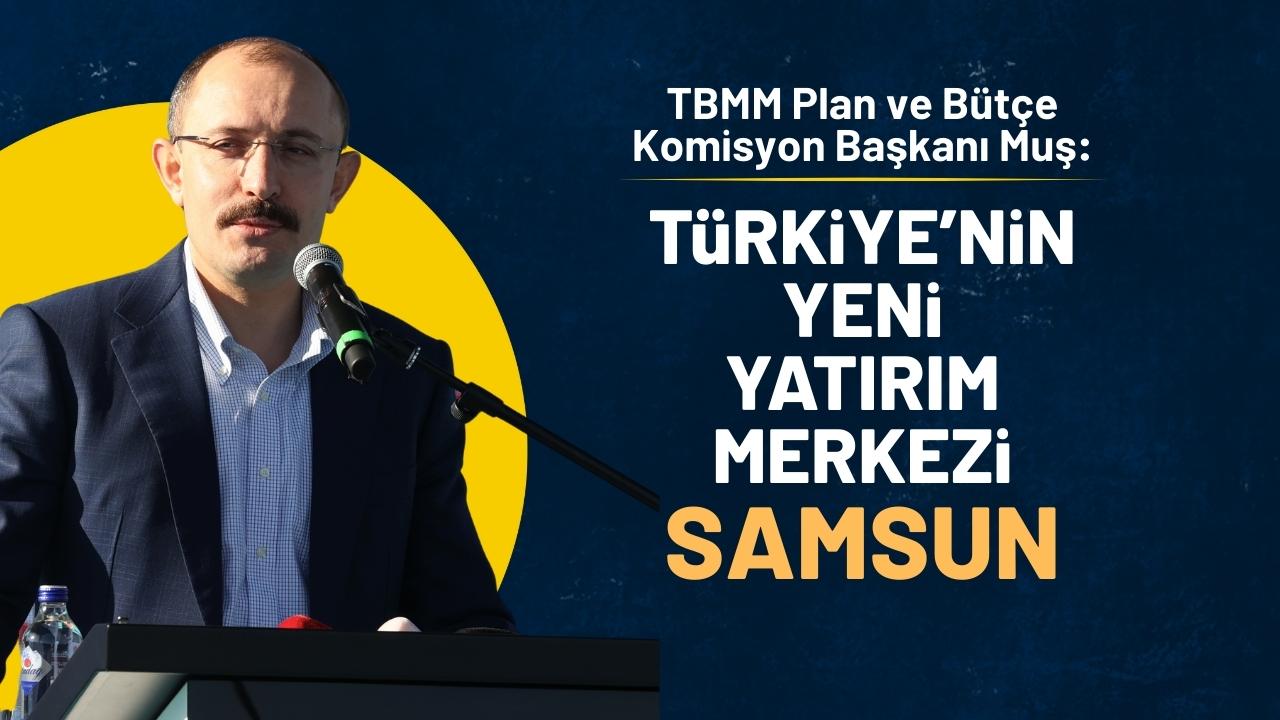 TBMM Plan ve Bütçe Komisyonu Başkanı Mehmet Muş: Samsun Türkiye’nin yeni yatırım merkezi