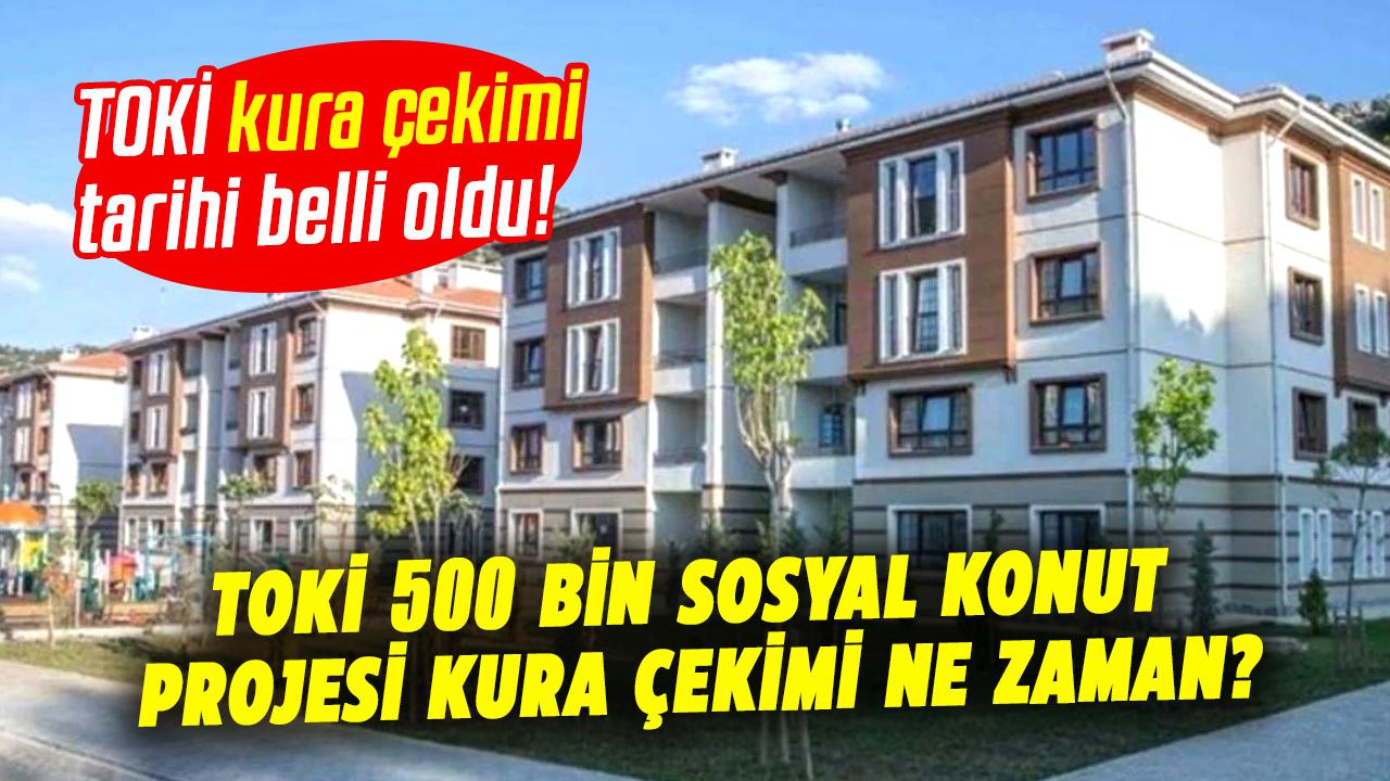 TOKİ 500 bin sosyal konut projesi kura çekimi ne zaman? TOKİ kura çekimi tarihi belli oldu!