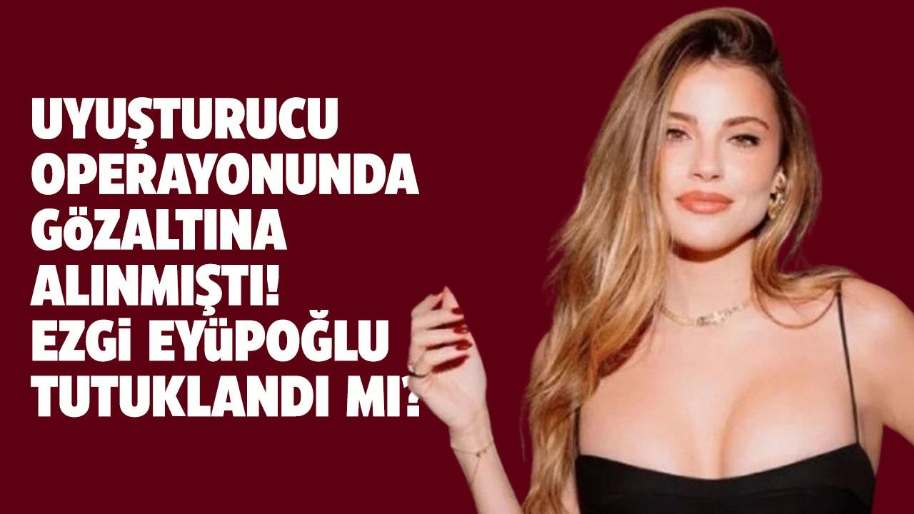 Uyuşturucu soruşturmasında gözaltına alınmıştı! Ezgi Eyüboğlu serbest bırakıldı