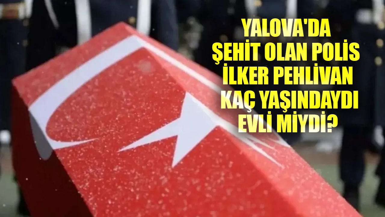 Yalova'da şehit olan polis memuru İlker Pehlivan nereli? İlker Pehlivan kaç yaşındaydı, evli miydi?