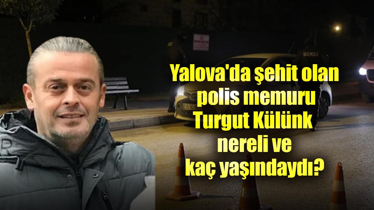 Yalova'da şehit olan polis memuru Turgut Külünk kimdir? Turgut Külünk nereli ve kaç yaşındaydı?