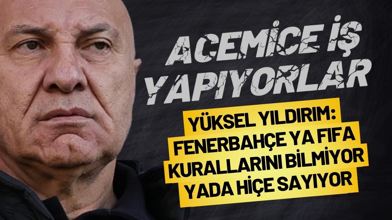 Yüksel Yıldırım: Fenerbahçe ya FIFA kurallarını bilmiyor yada hiçe sayıyor