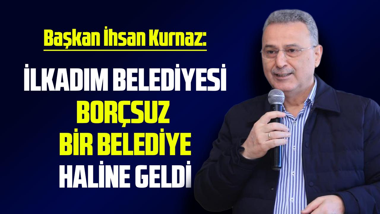Başkan İhsan Kurnaz: İlkadım Belediyesi borçsuz ve güçlü bir belediye haline geldi