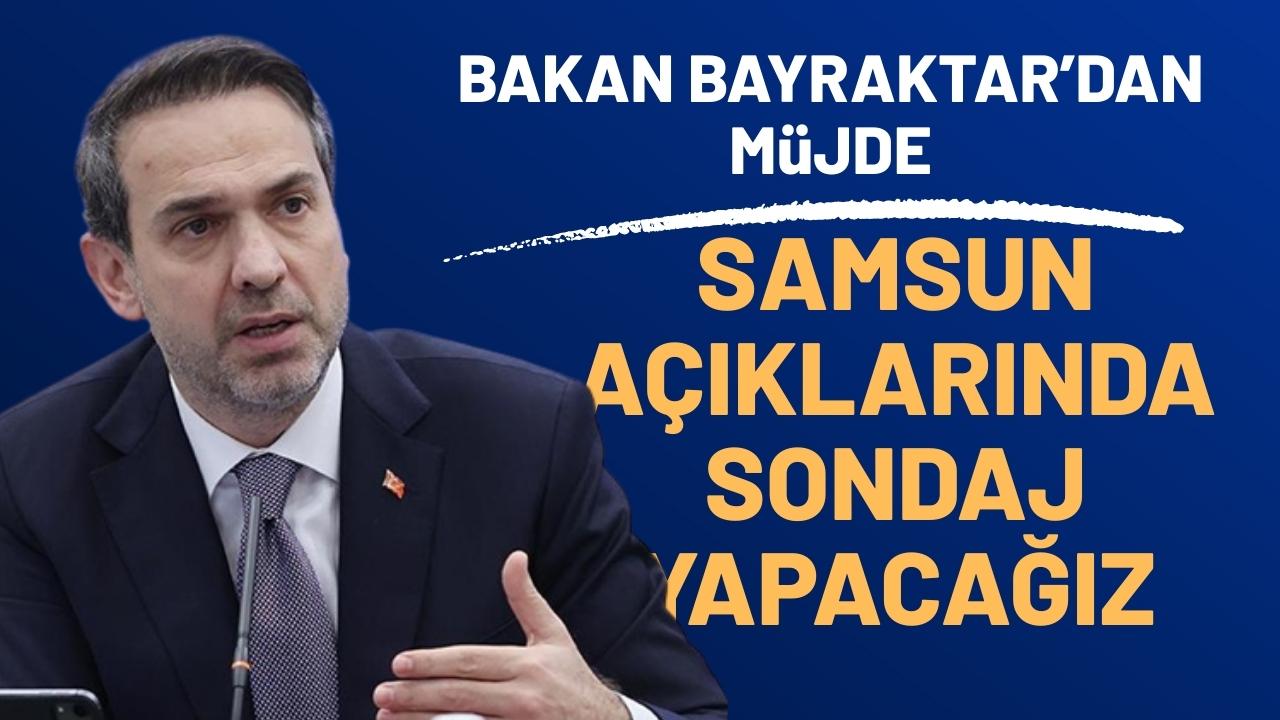 Enerji ve Tabii Kaynaklar Bakanı Bayraktar: Samsun açıklarında doğal gaz sondajı yapacağız