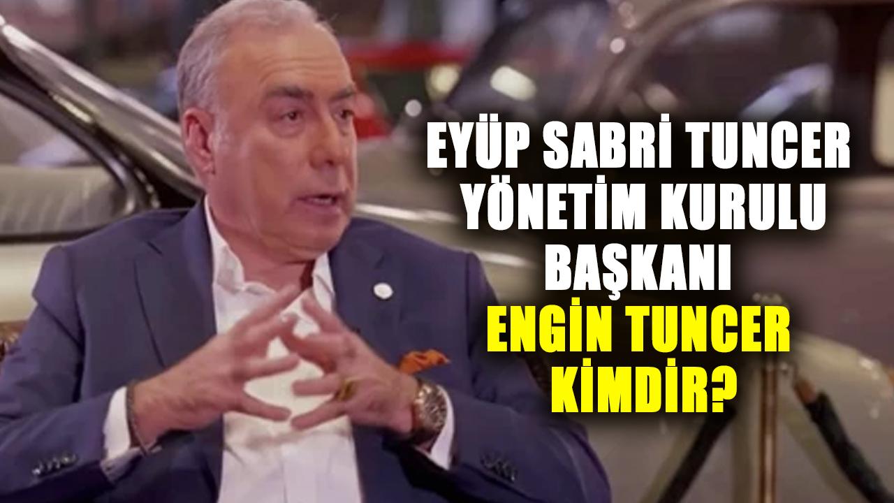 Eyüp Sabri Tuncer Yönetim Kurulu Başkanı Engin Tuncer kimdir?