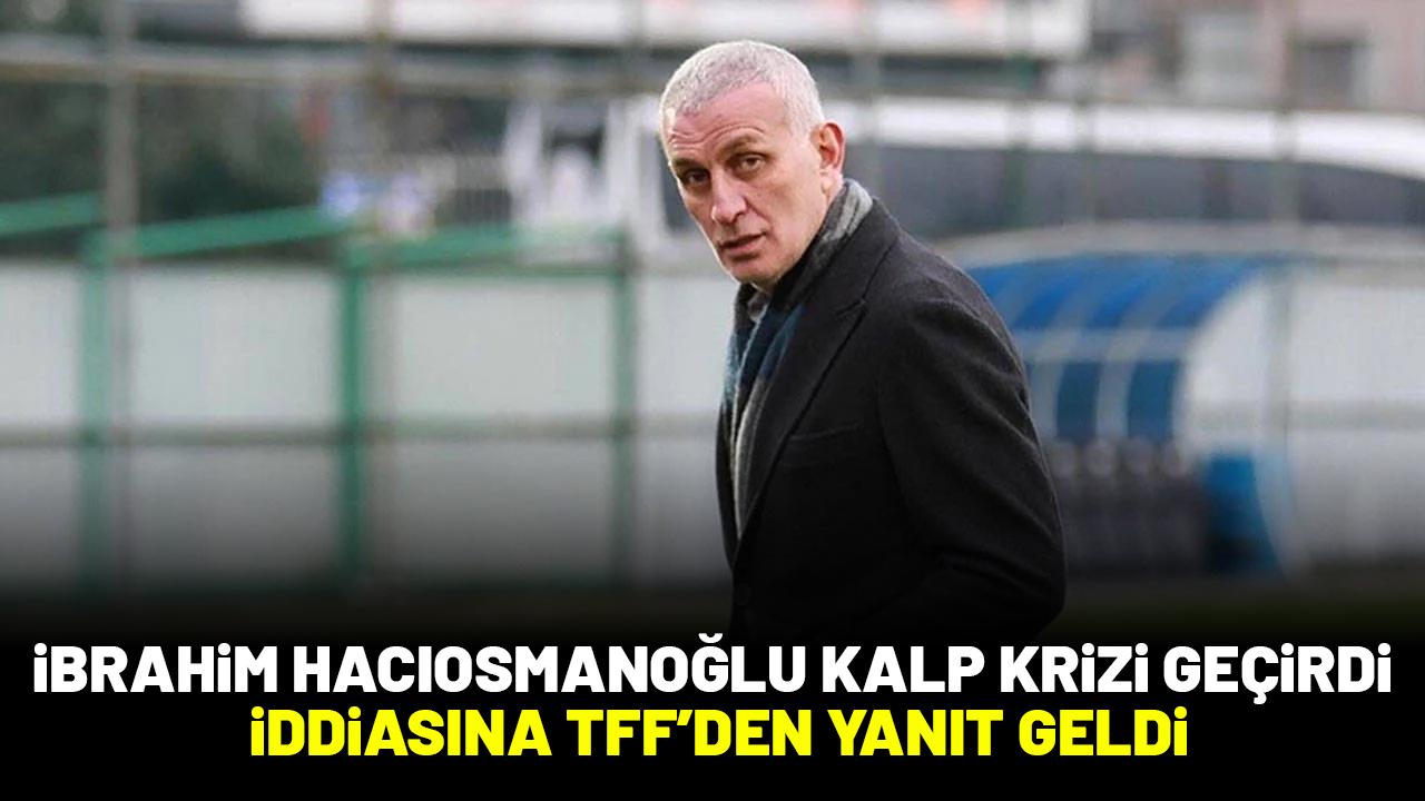 'İbrahim Hacıosmanoğlu kalp krizi geçirdi' iddiasına TFF'den açıklama geldi
