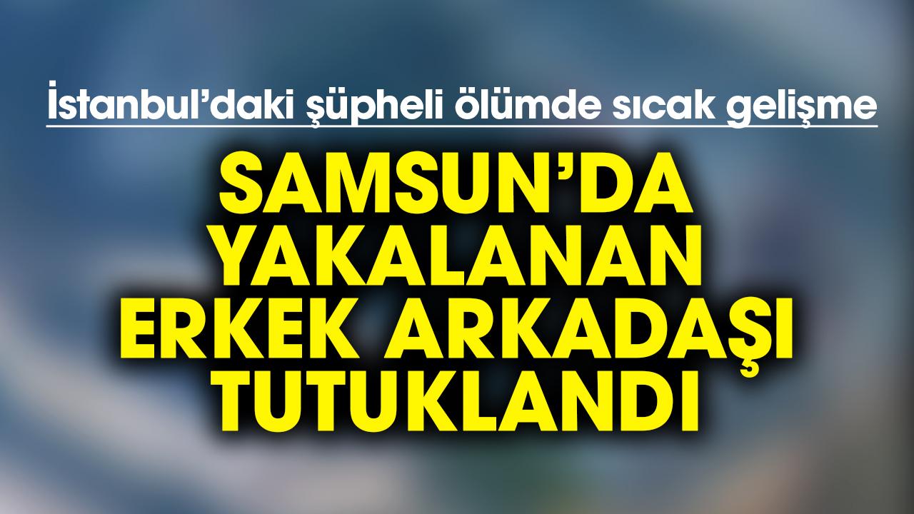İstanbul’daki şüpheli ölümde sıcak gelişme: Erkek arkadaş Samsun’da yakalandı