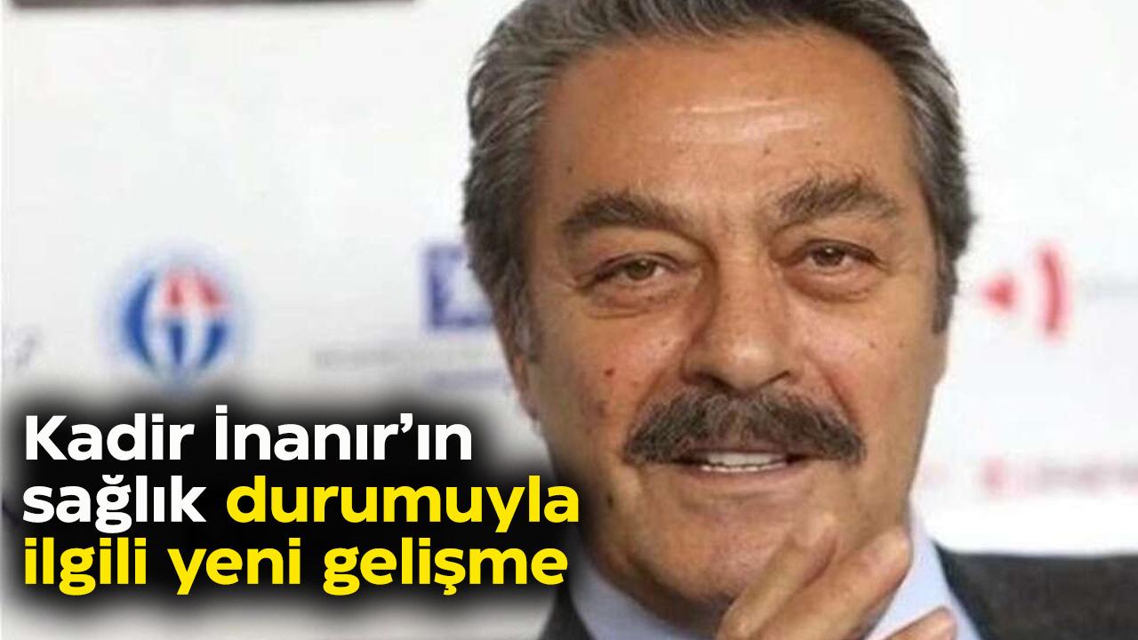Kadir İnanır'ın sağlık durumuyla ilgili yeni gelişme