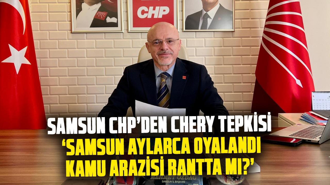 Samsun CHP’den Chery tepkisi: Samsun aylarca oyalandı, kamu arazisi rantta mı?
