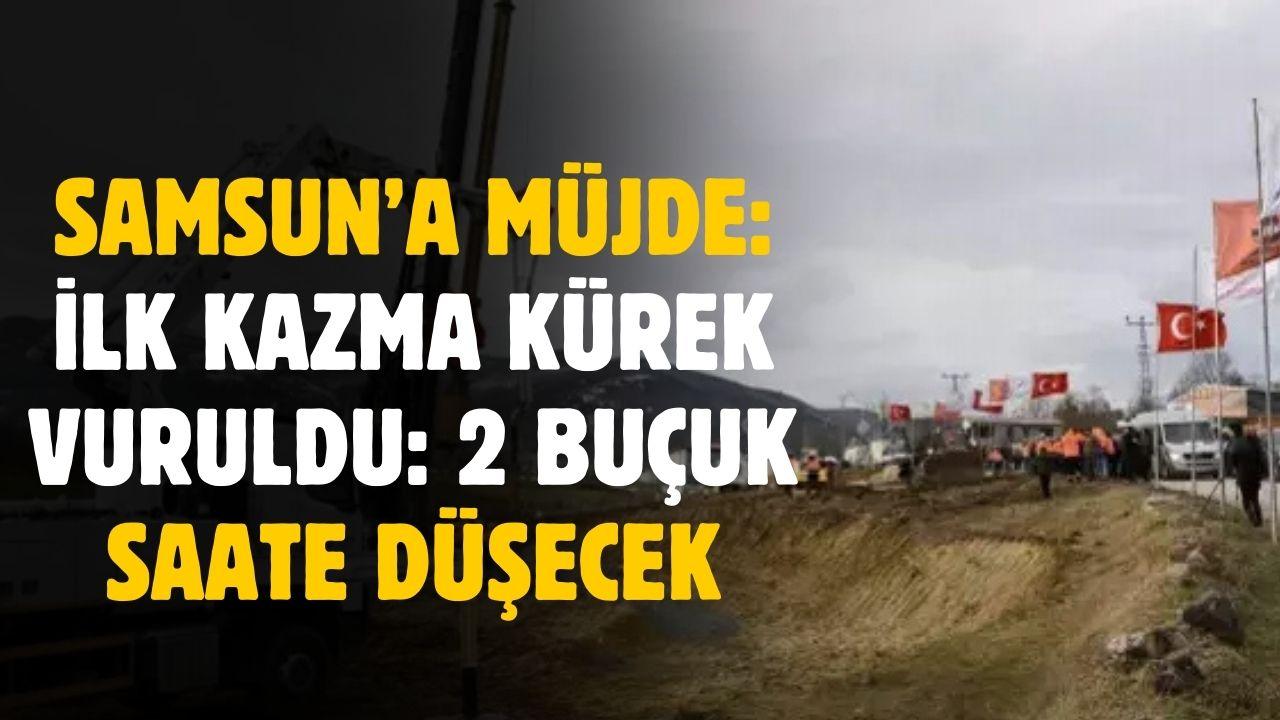 Samsun için müjde: İlk kazma kürek vuruldu! O yol 2 buçuk saate düşecek