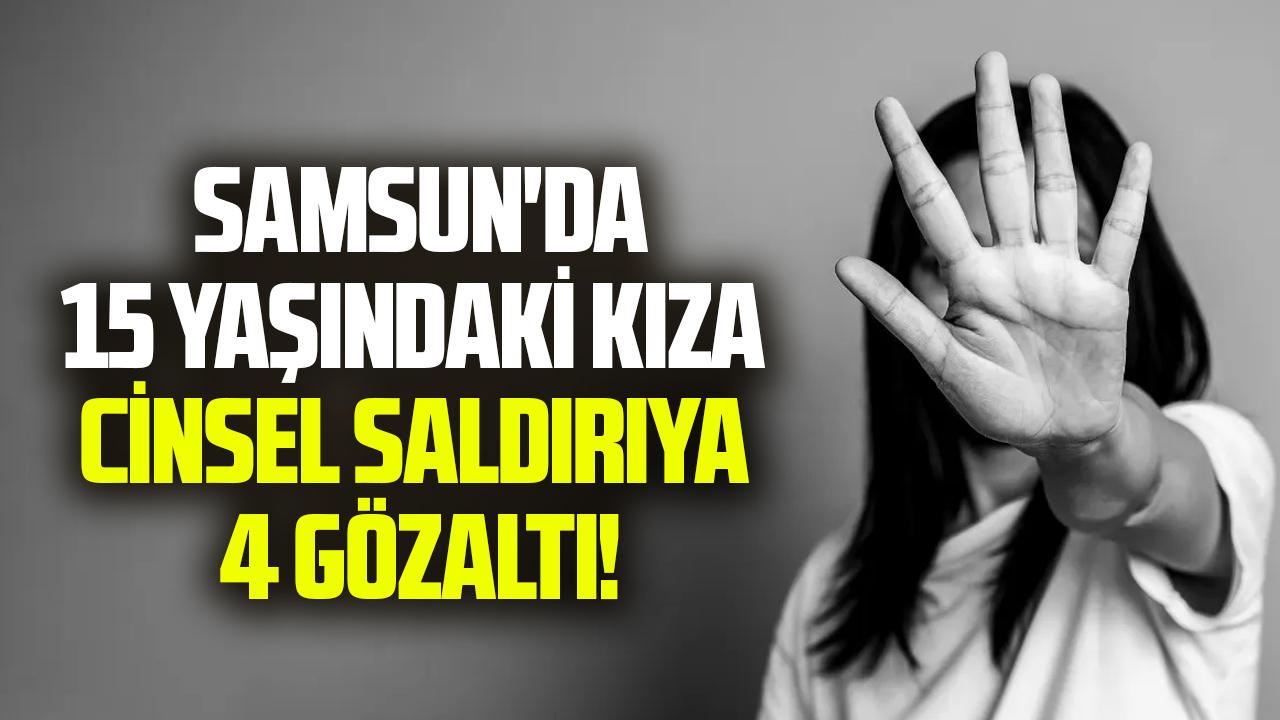 Samsun'da 15 yaşındaki kız çocuğunun cinsel saldırıya 4 gözaltı!