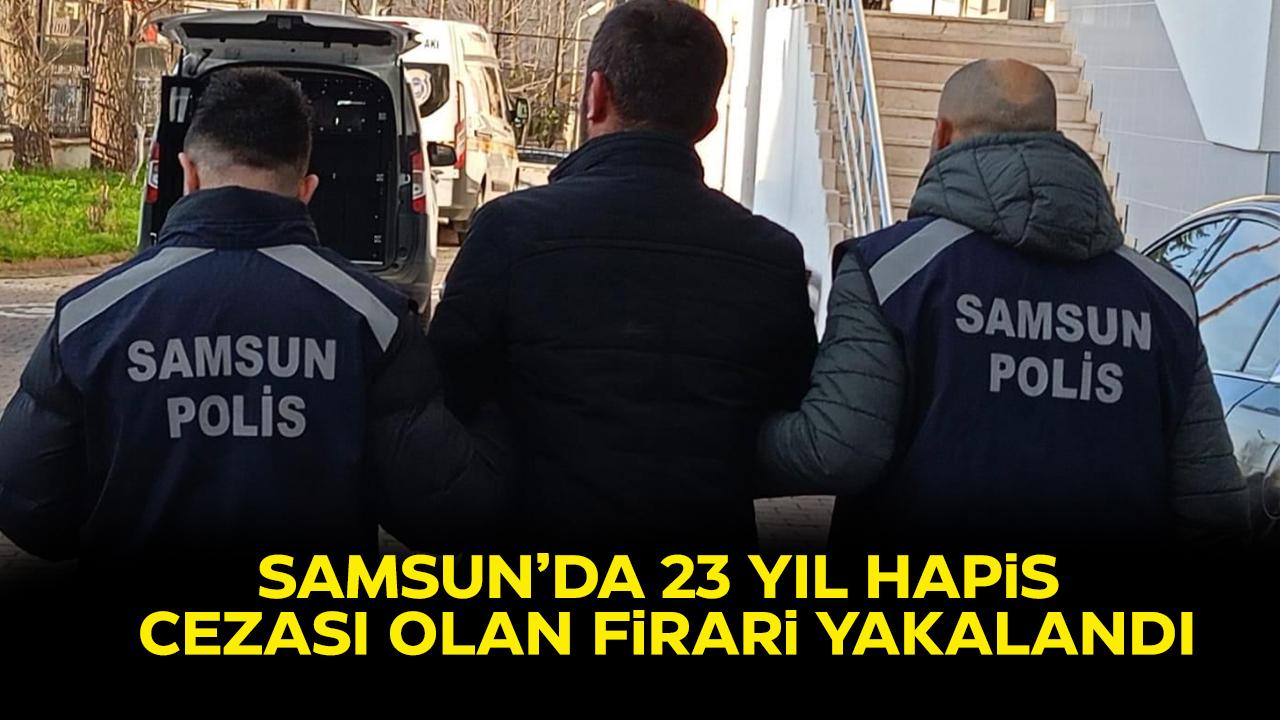 Samsun'da 23 yıl hapis cezası bulunan firari yakalandı