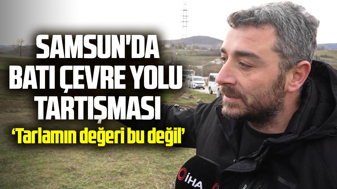 Samsun'da Batı Çevre Yolu tartışması: Tarlamın değeri bu değil