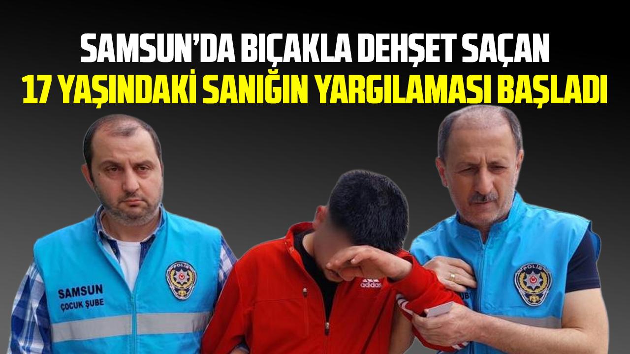 Samsun'da bıçakla dehşet saçan 17 yaşındaki sanığın yargılanması başladı