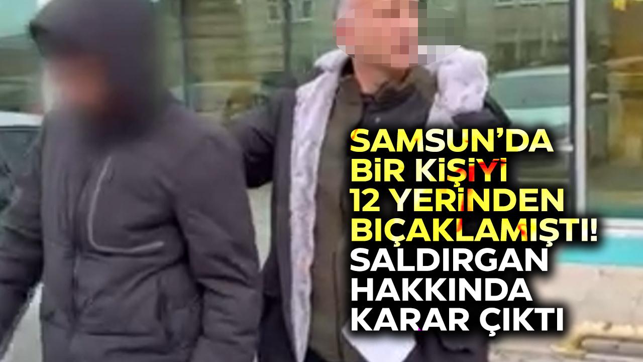 Samsun’da bir kişiyi 12 yerinden bıçaklayan saldırgan için karar çıktı