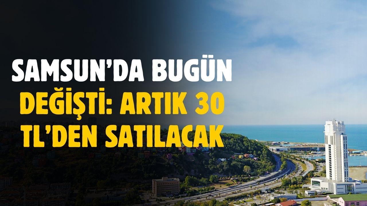 Samsun'da bugün değişti! Artık 30 liradan satılacak