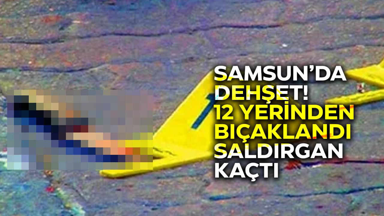 Samsun’da dehşet! 12 yerinden bıçaklandı!