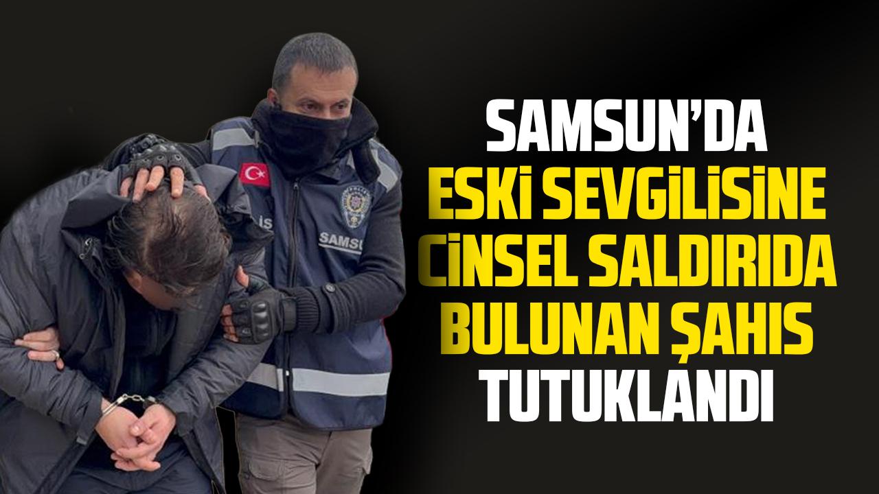 Samsun'da eski sevgilisine cinsel saldırıda bulunan şahıs tutuklandı