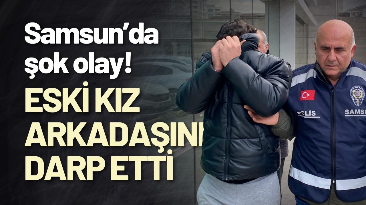 Samsun’da şok olay! Eski kız arkadaşını darp etti