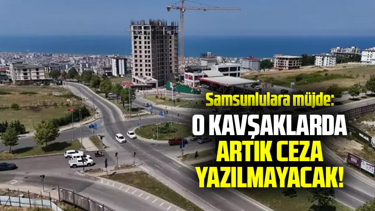 Samsunlu sürücülerin gözü aydın: O kavşaklarda ceza dönemi sona erdi!