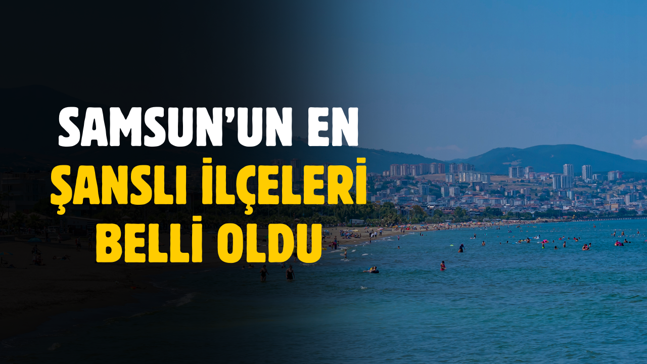Samsun'un en şanslı ilçeleri belli oldu
