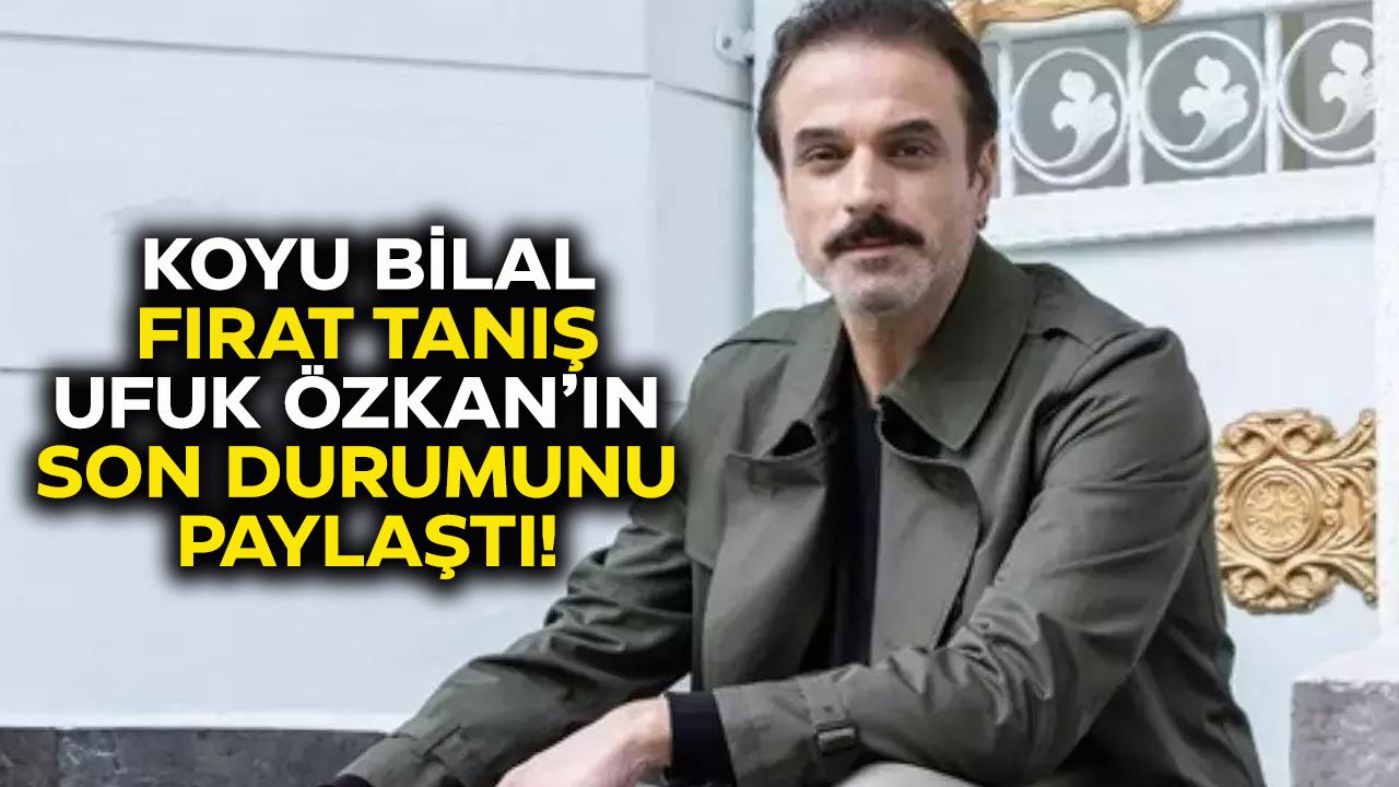 Ufuk Özkan'ın sağlığı nasıl? Geniş Aile'nin Koyu Bilal'i Fırat Tanış Ufuk Özkan'dan haber verdi