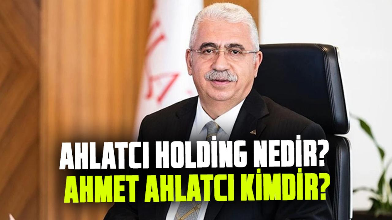 Ahlatcı Holding nedir? Ahmet Ahlatcı kimdir, nereli, kaç yaşında?