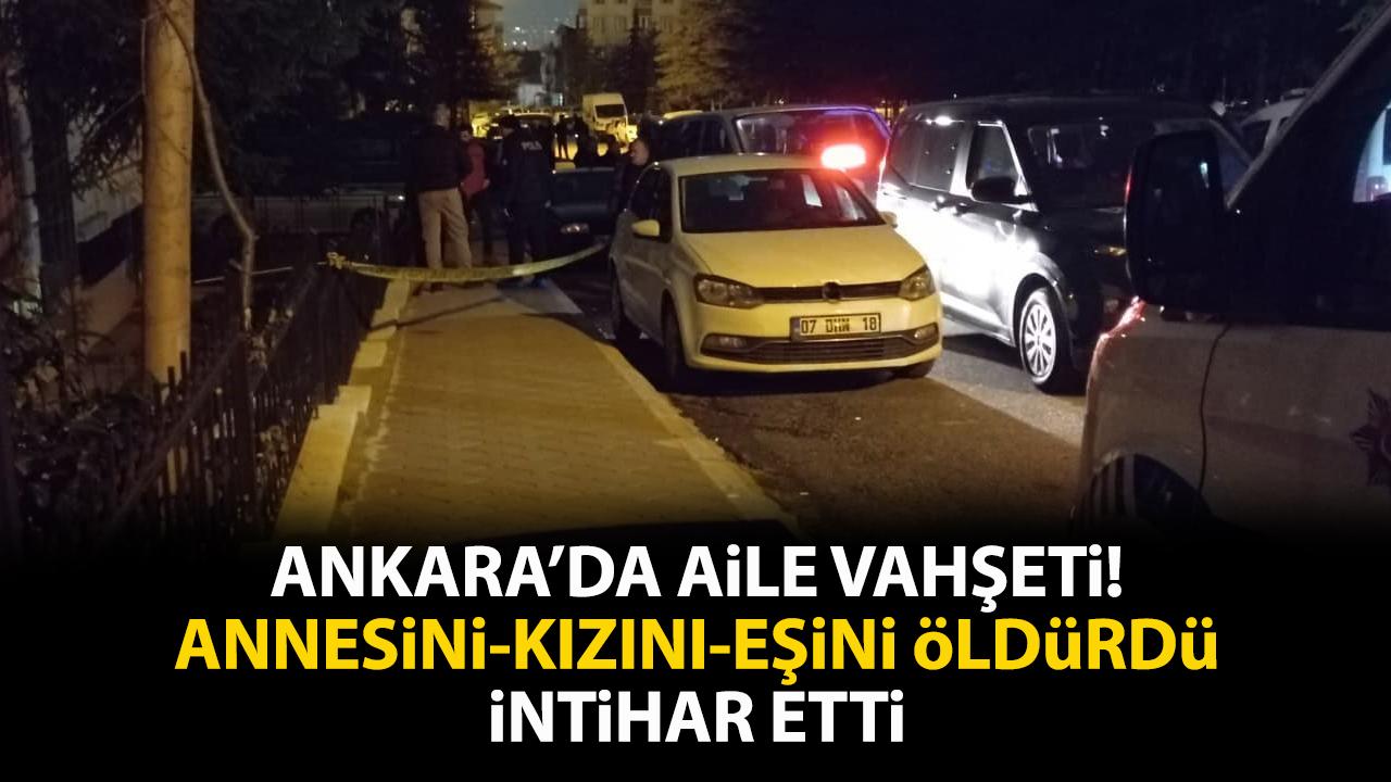Ankara'da aile vahşeti! Annesini, kızını ve eşini öldürüp intihar etti