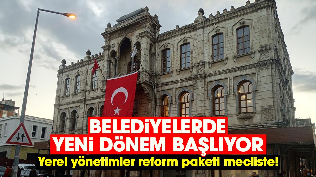 Belediyelerde yeni dönem başlıyor: Yerel yönetimler reform paketi mecliste!