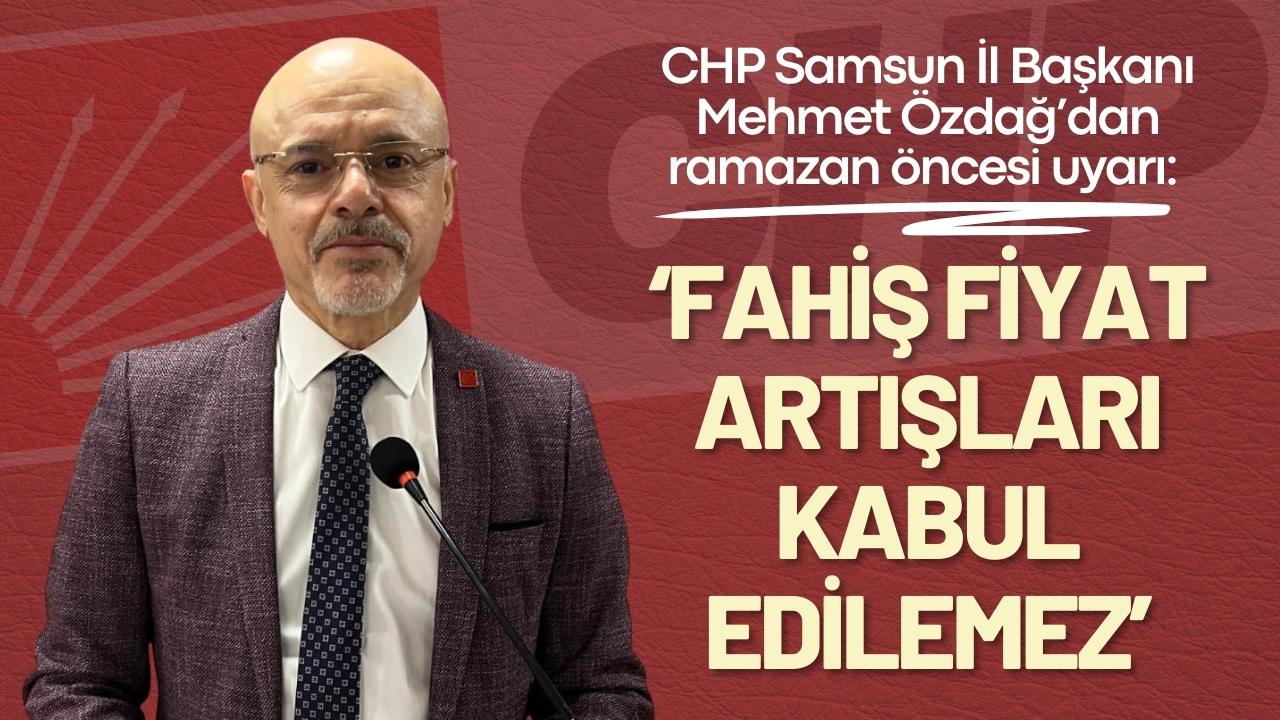 CHP Samsun İl Başkanı Mehmet Özdağ’dan ramazan öncesi uyarı: ‘Fahiş fiyat artışları kabul edilemez’