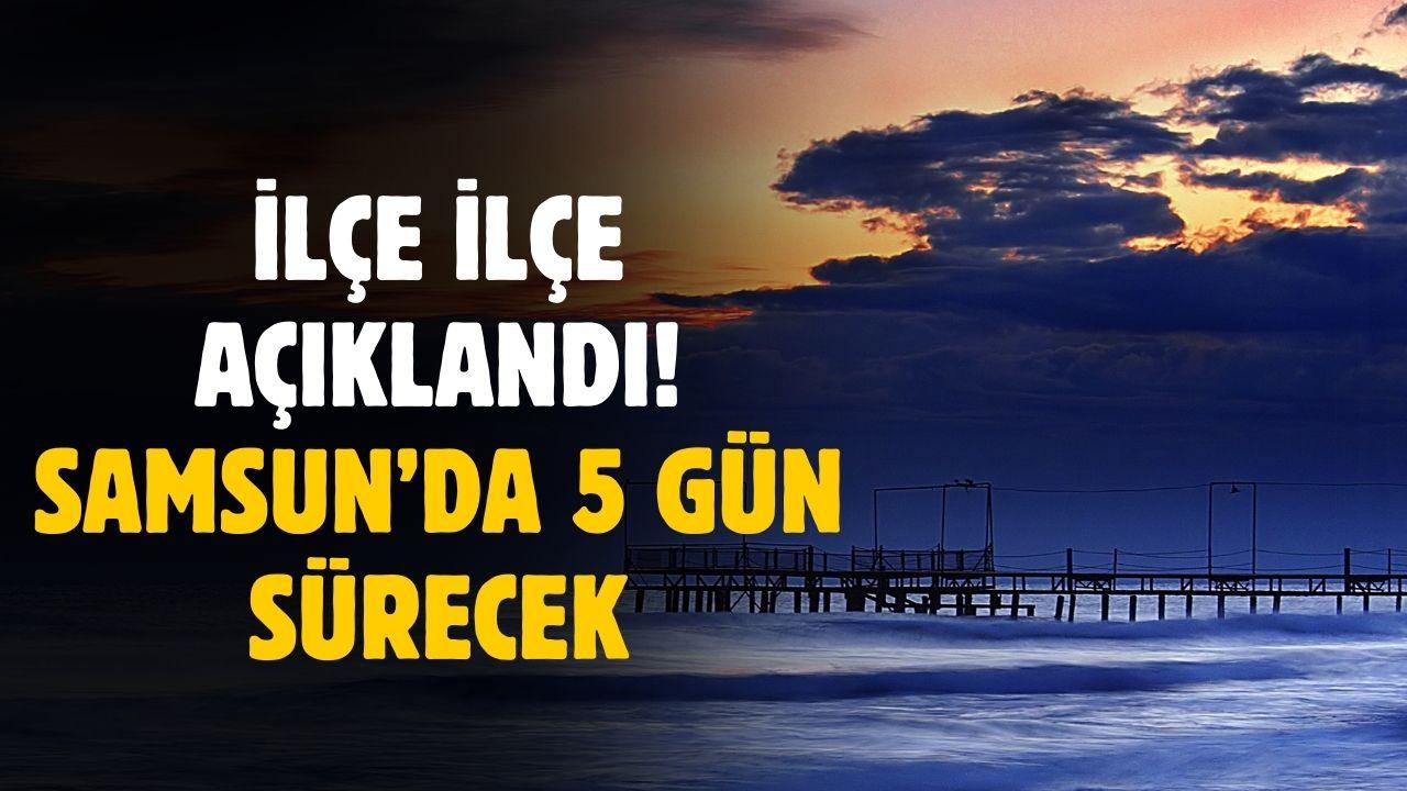 İlçe ilçe belli oldu! Samsun'da 5 gün boyunca sürecek