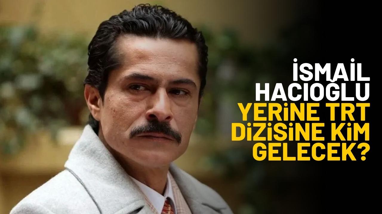İsmail Hacıoğlu yerine TRT dizisine kim gelecek?