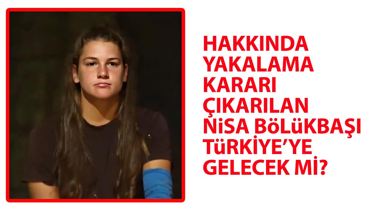 Nisa Bölükbaşı Türkiye'ye gelecek mi? Yakalama kararı çıkarılmıştı!