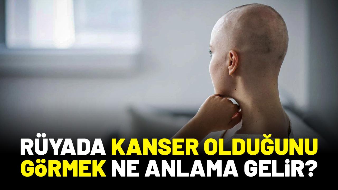 Rüyada kanser olduğunu görmek ne anlama gelir?