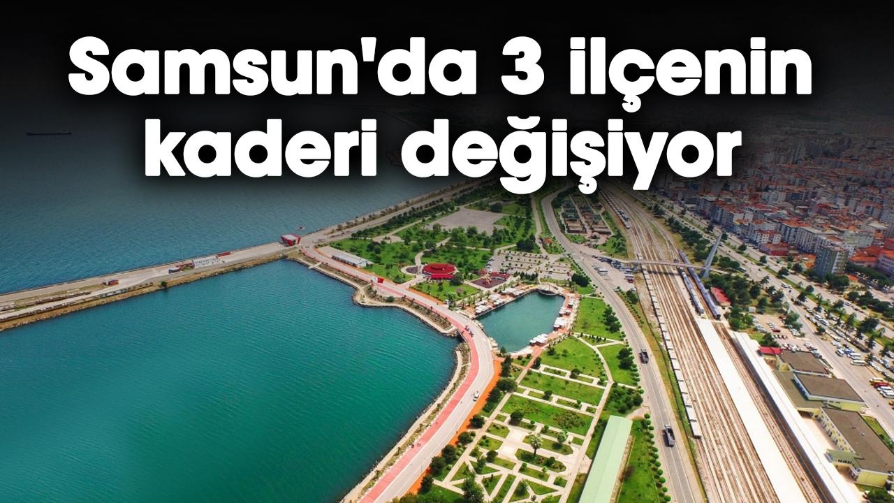 Samsun'da 3 ilçenin kaderi değişiyor