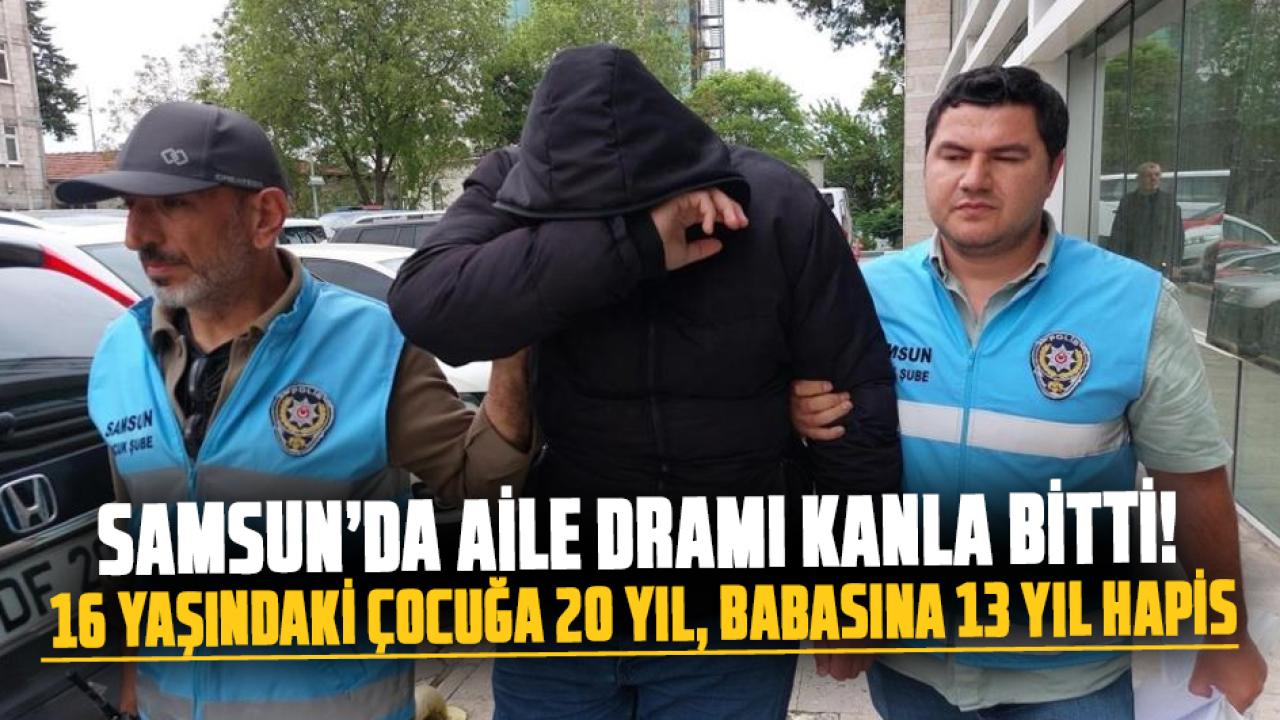 Samsun’da aile dramı kanla bitti! 16 yaşındaki çocuğa 20 yıl, babasına 13 yıl hapis