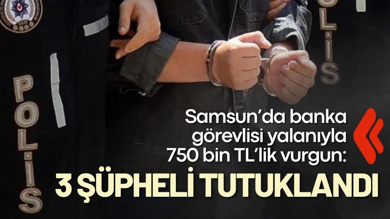 Samsun’da banka görevlisi yalanıyla 750 bin TL’lik vurgun: 3 şüpheli tutuklandı