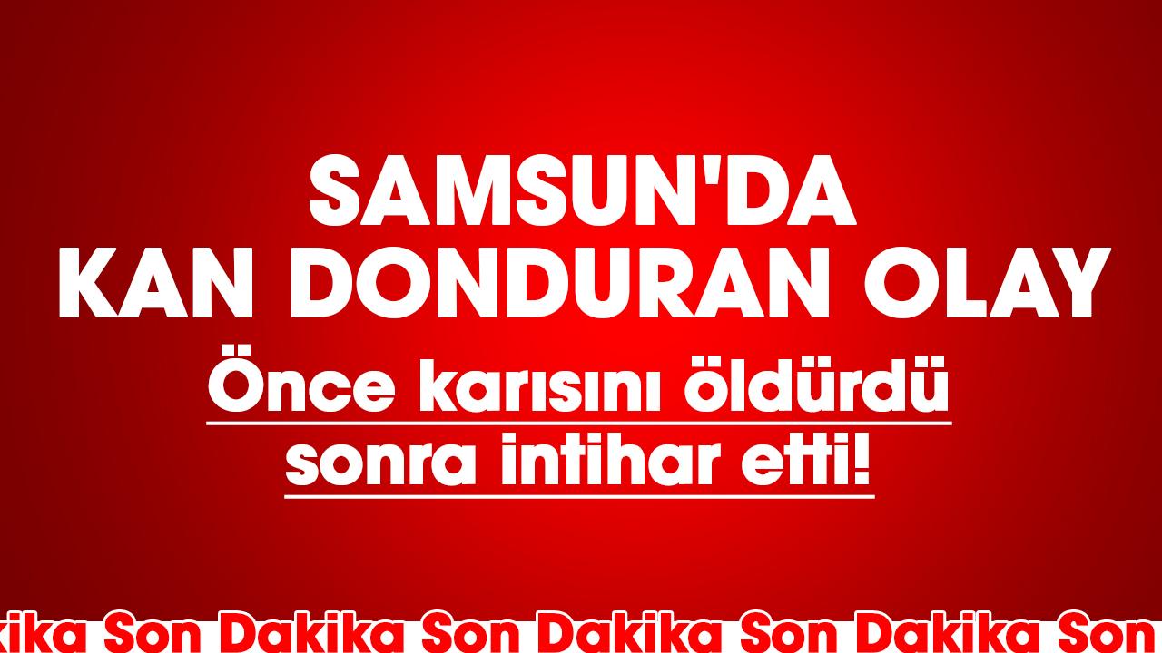 Samsun'da kan donduran olay: Önce karısını öldürdü, sonra intihar etti!