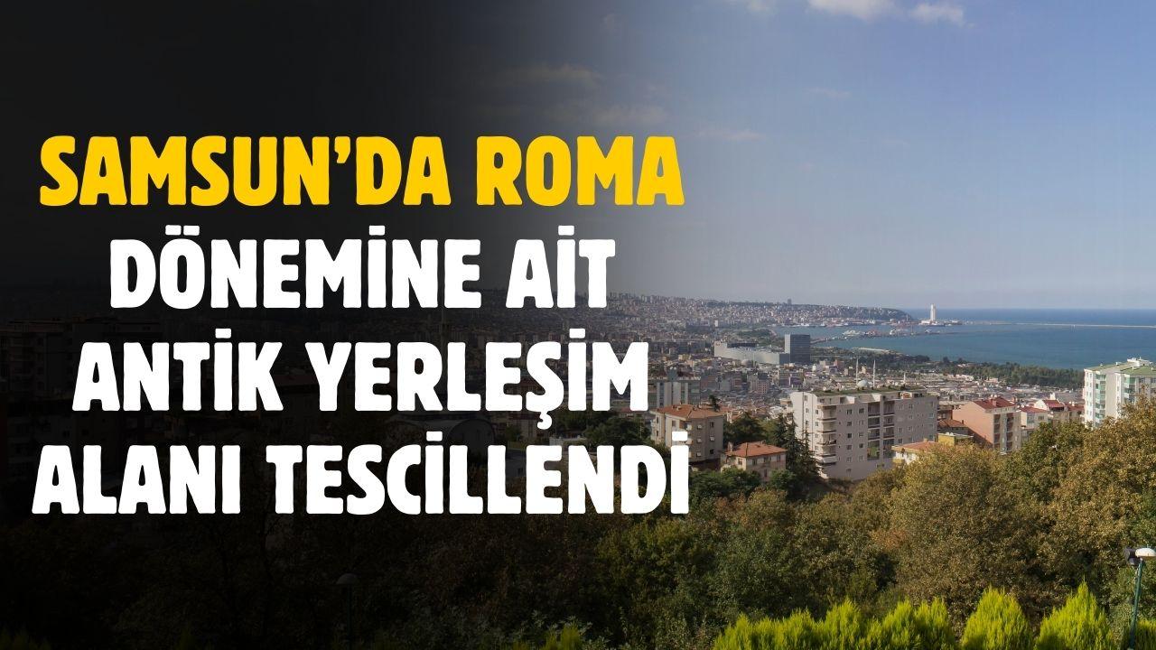 Samsun’da Roma dönemine ait antik yerleşim alanı tescillendi