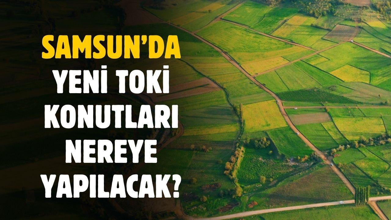 Samsun'da yeni TOKİ konutları nereye inşa edilecek?