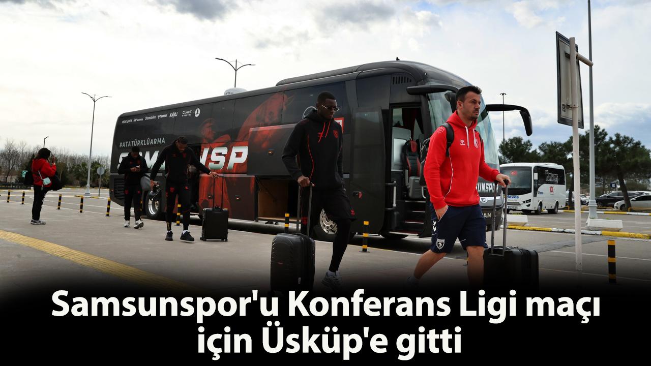 Samsunspor'u Konferans Ligi maçı için Üsküp'e gitti