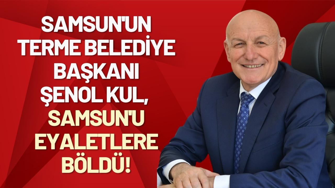Samsun'un Terme Belediye Başkanı Şenol Kul, Samsun'u eyaletlere böldü!