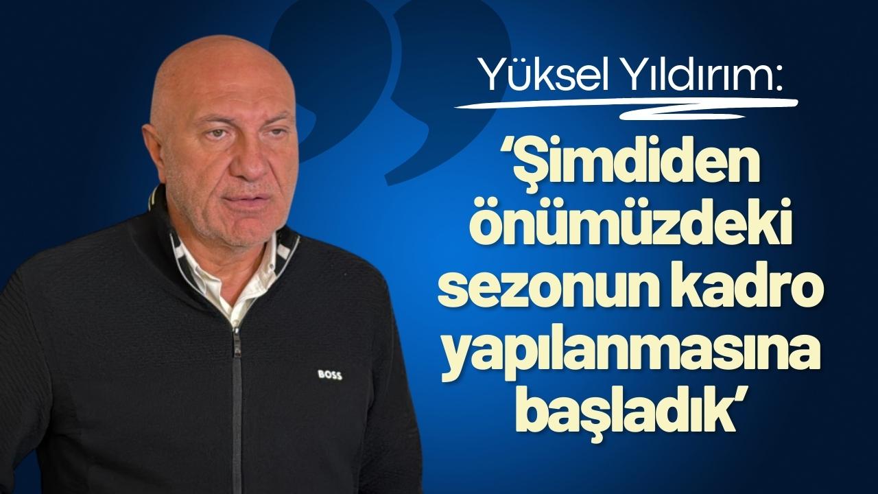 Yüksel Yıldırım: ‘Şimdiden önümüzdeki sezonun kadro yapılanmasına başladık’
